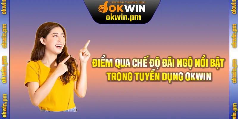 Điểm qua các chế độ đãi ngộ nổi bật trong quá trình tuyển dụng OKWIN 2025